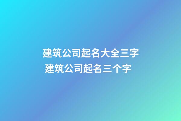 建筑公司起名大全三字 建筑公司起名三个字-第1张-公司起名-玄机派